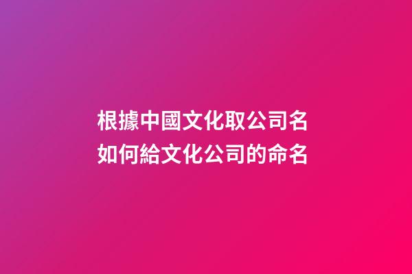 根據中國文化取公司名 如何給文化公司的命名-第1張-公司起名-玄機派